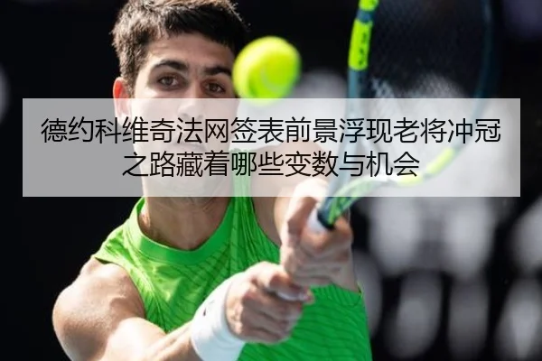 德约科维奇法网签表前景浮现老将冲冠之路藏着哪些变数与机会