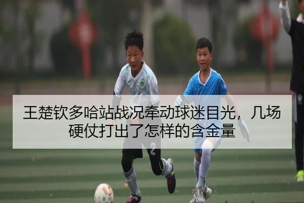 王楚钦多哈站战况牵动球迷目光，几场硬仗打出了怎样的含金量